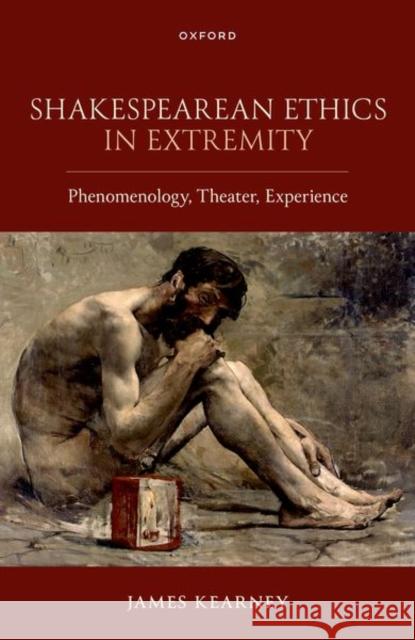 Shakespearean Ethics in Extremity: Phenomenology, Theater, Experience James (Professor of English Literature, Professor of English Literature, University of California, Santa Barbara) Kearne 9780198954569