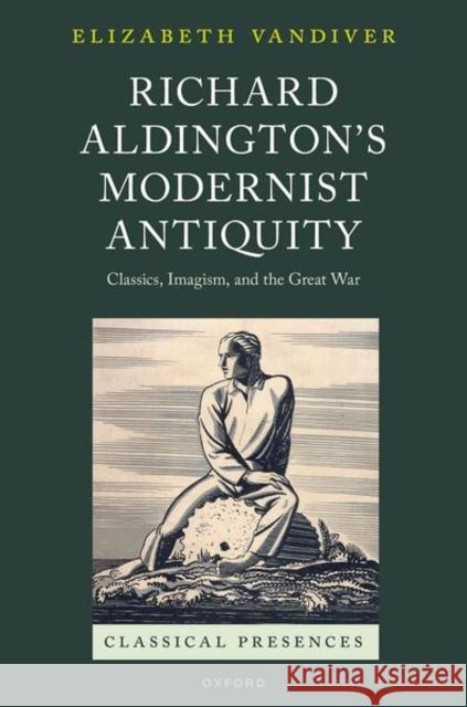 Richard Aldington's Modernist Antiquity: Classics, Imagism, and the Great War Elizabeth (Clement Biddle Penrose Professor of Latin and Classics, Emerita, Whitman College) Vandiver 9780198958598