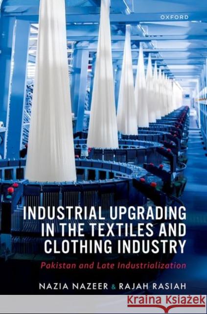Industrial Upgrading in the Textiles and Clothing Industry: Pakistan and Late Industrialization Rajah (Distinguished Professor of Economics, Distinguished Professor of Economics, Universiti Malaya) Rasiah 9780198961673