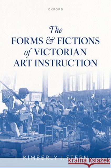 The Forms and Fictions of Victorian Art Instruction Kimberly J. (Professor of English and Comparative Literature, Professor of English and Comparative Literature, The Unive 9780198962922