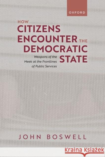 How Citizens Encounter the Democratic State: Weapons of the Meek at the Frontlines of Public Services John (Professor of Politics and Public Policy, Professor of Politics and Public Policy, University of Southampton) Boswe 9780198965251 Oxford University Press