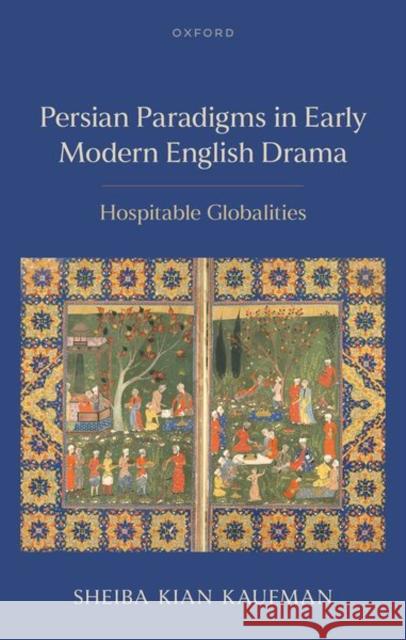 Persian Paradigms in Early Modern English Drama: Hospitable Globalities Sheiba (Assistant Professor of English, Saddleback College and Lecturer, University of California, Irvine) Kian Kaufman 9780198966722 Oxford University Press