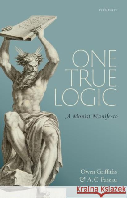 One True Logic: A Monist Manifesto Owen Griffiths (Lecturer in Philosophy, Lecturer in Philosophy, UCL and University of Cambridge), A.C. Paseau (Professor 9780198967095 Oxford University Press