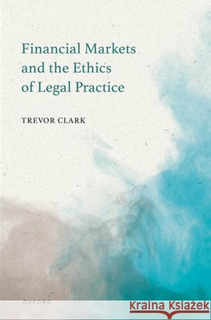 Financial Markets and the Ethics of Legal Practice Dr Trevor (Senior Lecturer, Senior Lecturer, The Dickson Poon School of Law, King's College London) Clark 9780198977179 Oxford University Press