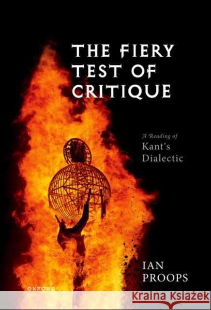 The Fiery Test of Critique: A Reading of Kant's Dialectic Ian (Professor of Philosophy, Professor of Philosophy, University of Texas at Austin) Proops 9780198978107 OUP OXFORD