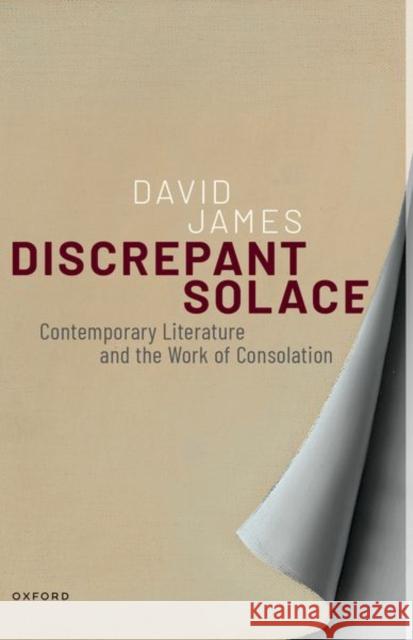 Discrepant Solace: Contemporary Literature and the Work of Consolation David (Professor of Modern and Contemporary Literature, Professor of Modern and Contemporary Literature, University of B 9780198985914