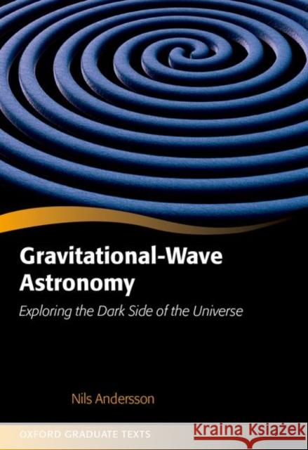 Gravitational-Wave Astronomy: Exploring the Dark Side of the Universe Nils (Professor of Applied Mathematics, Professor of Applied Mathematics, University of Southampton) Andersson 9780198989097