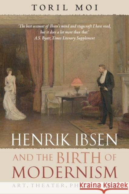 Henrik Ibsen and the Birth of Modernism: Art, Theater, Philosophy Moi, Toril 9780199202591 Oxford University Press, USA