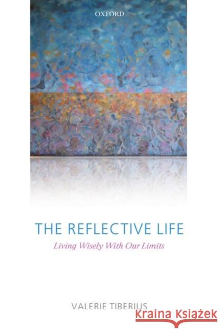 The Reflective Life: Living Wisely with Our Limits Tiberius, Valerie 9780199202867 Oxford University Press, USA