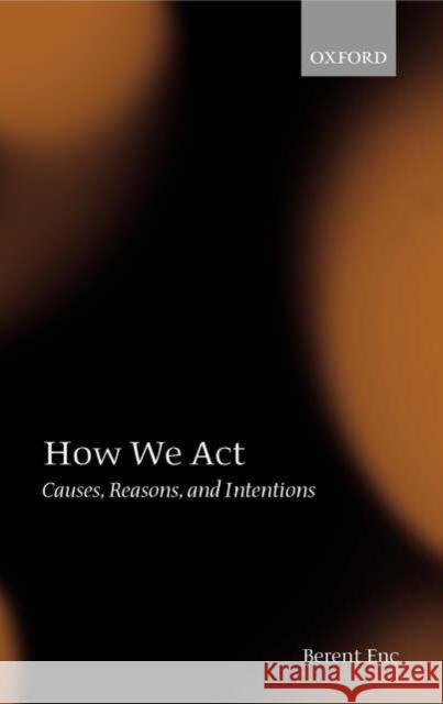 How We ACT: Causes, Reasons, and Intentions Enç, Berent 9780199204182 Oxford University Press, USA