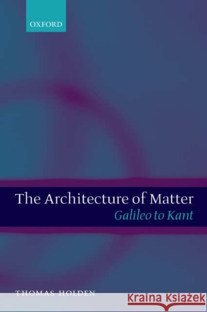 The Architecture of Matter: Galileo to Kant Holden, Thomas 9780199204205