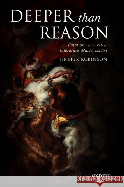 Deeper Than Reason: Emotion and Its Role in Literature, Music, and Art Robinson, Jenefer 9780199204267