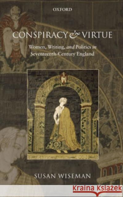 Conspiracy and Virtue: Women, Writing, and Politics in Seventeenth-Century England Wiseman, Susan 9780199205127