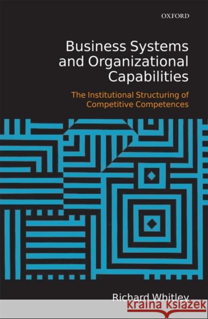Business Systems and Organizational Capabilities : The Institutional Structuring of Competitive Competences Richard Whitley 9780199205172 