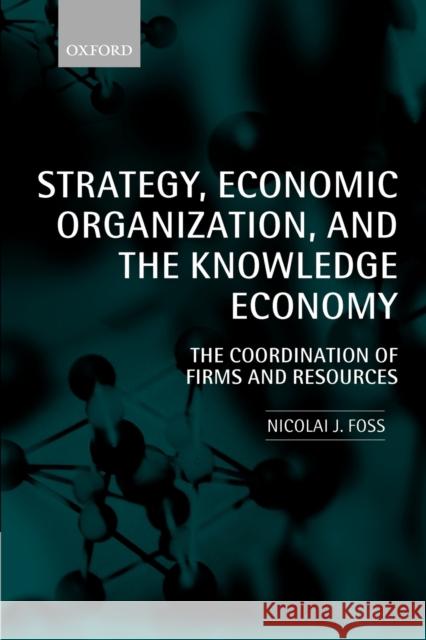 Strategy, Economic Organization, and the Knowledge Economy: The Coordination of Firms and Resources Foss, Nicolai J. 9780199205325 Oxford University Press, USA