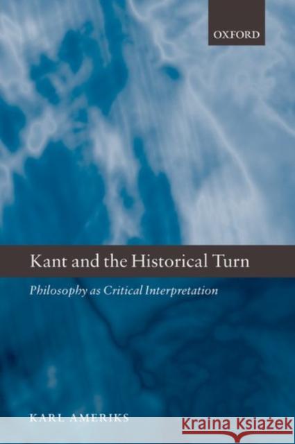 Kant and the Historical Turn: Philosophy as Critical Interpretation Ameriks, Karl 9780199205349 Oxford University Press, USA