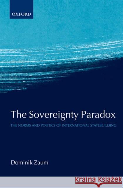 The Sovereignty Paradox: The Norms and Politics of International Statebuilding Zaum, Dominik 9780199207435