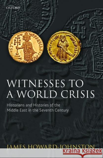 Witnesses to a World Crisis: Historians and Histories of the Middle East in the Seventh Century Howard-Johnston, James 9780199208593