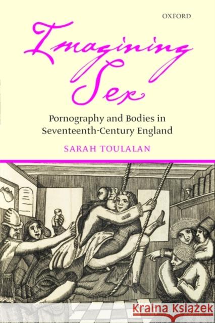 Imagining Sex: Pornography and Bodies in Seventeenth-Century England Toulalan, Sarah 9780199209149 Oxford University Press, USA