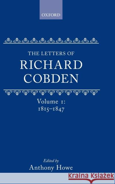 The Letters of Richard Cobden, Volume 1: 1815-1847 Howe, Anthony 9780199211951