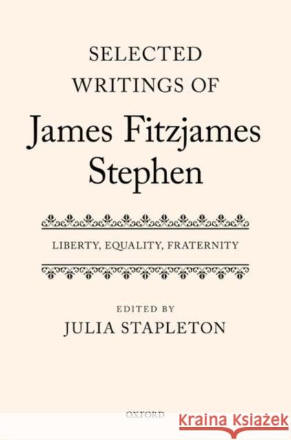 Selected Writings of James Fitzjames Stephen: Liberty, Equality, Fraternity Julia Stapleton 9780199212675