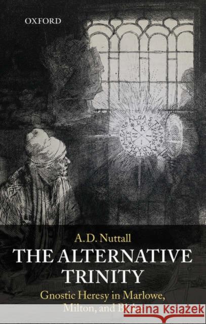 The Alternative Trinity: Gnostic Heresy in Marlowe, Milton, and Blake Nuttall, A. D. 9780199213160 Oxford University Press, USA