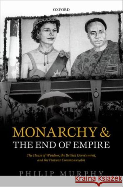 Monarchy and the End of Empire: The House of Windsor, the British Government, and the Postwar Commonwealth Murphy, Philip 9780199214235 Oxford University Press, USA