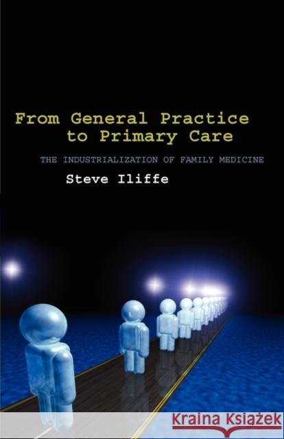 From General Practice to Primary Care : The industrialization of family medicine Steve Iliffe 9780199214501 Oxford University Press, USA