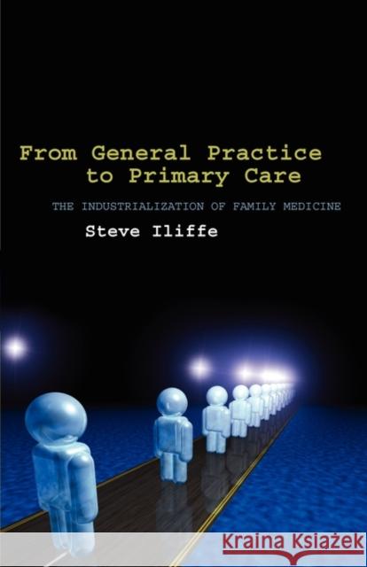 From General Practice to Primary Care : The industrialization of family medicine Steve Iliffe 9780199214501