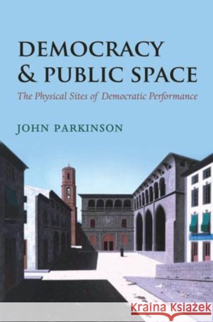 Democracy and Public Space: The Physical Sites of Democratic Performance Parkinson, John 9780199214563