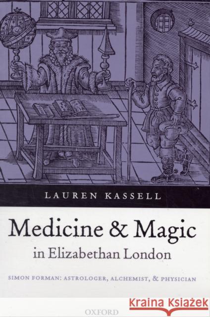 Medicine and Magic in Elizabethan London: Simon Forman: Astrologer, Alchemist, and Physician Kassell, Lauren 9780199215270 0