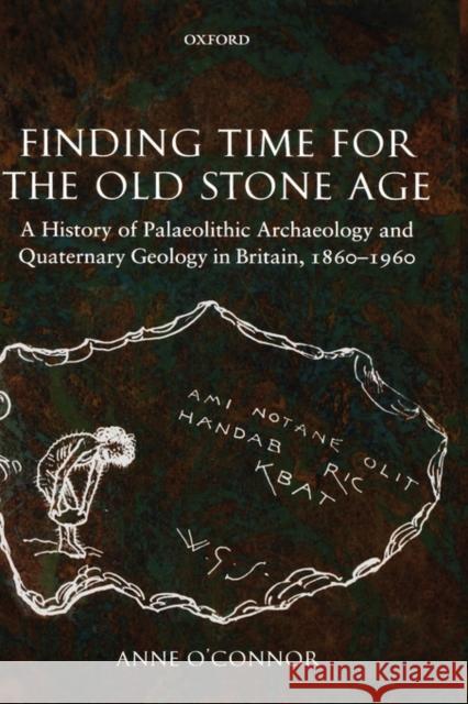 Finding Time for the Old Stone Age : A History of Palaeolithic Archaeology and Quaternary Geology in Britain, 1860-1960 Anne O'Connor 9780199215478 