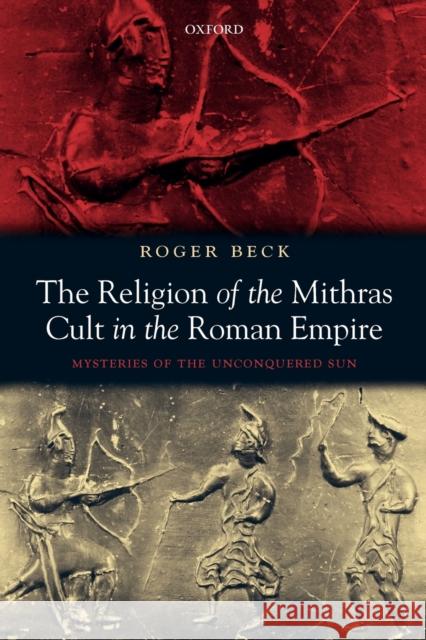 The Religion of the Mithras Cult in the Roman Empire: Mysteries of the Unconquered Sun Beck, Roger 9780199216130