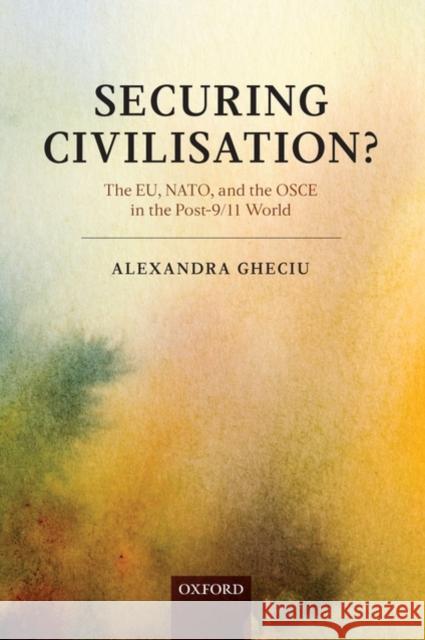 Securing Civilization?: The Eu, NATO and the OSCE in the Post-9/11 World Gheciu, Alexandra 9780199217229