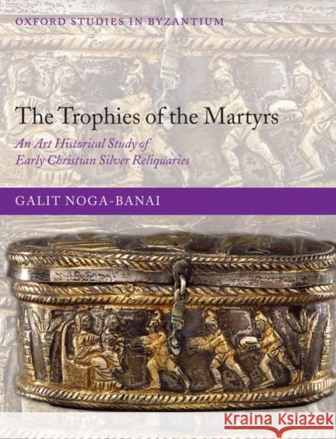 The Trophies of the Martyrs: An Art Historical Study of Early Christian Silver Reliquaries Noga-Banai, Galit 9780199217748 Oxford University Press, USA