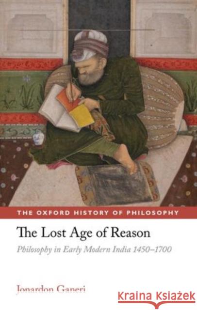The Lost Age of Reason: Philosophy in Early Modern India 1450-1700 Ganeri, Jonardon 9780199218745