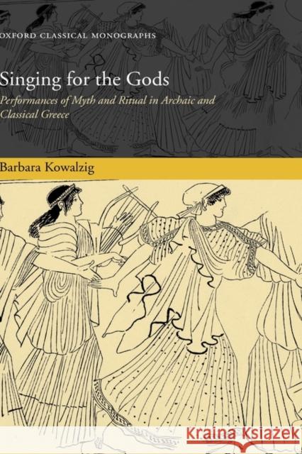 Singing for the Gods: Performances of Myth and Ritual in Archaic and Classical Greece Kowalzig, Barbara 9780199219964 Oxford University Press, USA