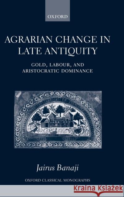 Agrarian Change in Late Antiquity: Gold, Labour, and Aristocratic Dominance Banaji, Jairus 9780199226030