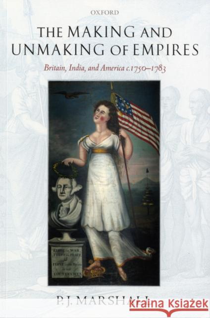 The Making and Unmaking of Empires: Britain, India, and America C.1750-1783 Marshall, P. J. 9780199226665 0