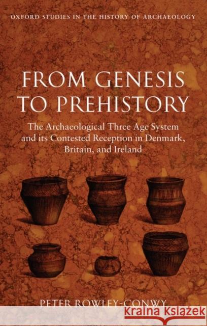 From Genesis to Prehistory: The Archaeological Three Age System and Its Contested Reception in Denmark, Britain, and Ireland Rowley-Conwy, Peter 9780199227747 OXFORD UNIVERSITY PRESS