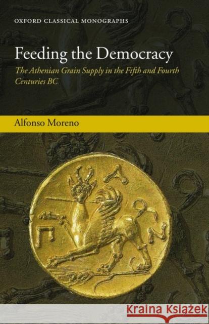 Feeding the Democracy: The Athenian Grain Supply in the Fifth and Fourth Centuries BC Moreno, Alfonso 9780199228409 OXFORD UNIVERSITY PRESS