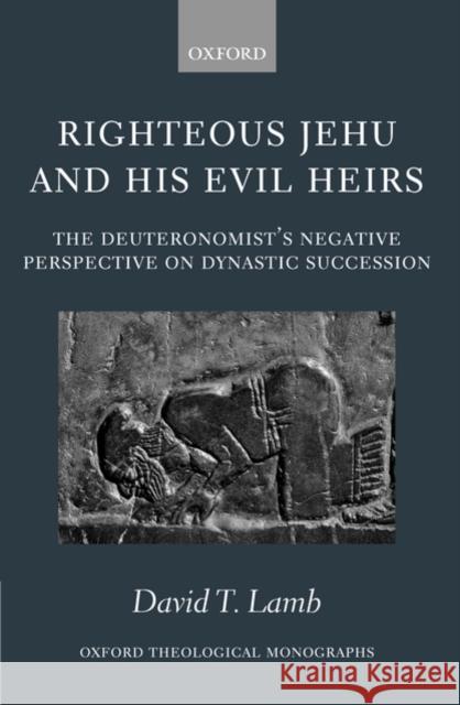 Righteous Jehu and His Evil Heirs: The Deuteronomist's Negative Perspective on Dynastic Succession Lamb, David T. 9780199231478 Oxford University Press, USA