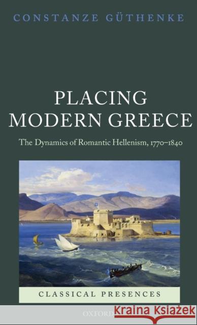 Placing Modern Greece: The Dynamics of Romantic Hellenism, 1770-1840 Guthenke, Constanze 9780199231850 Oxford University Press, USA