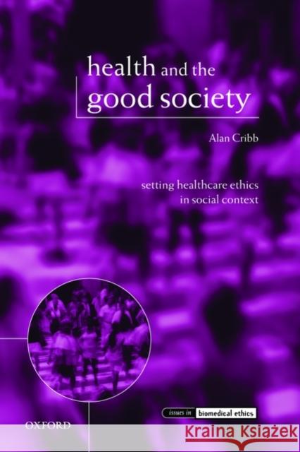 Health and the Good Society: Setting Healthcare Ethics in Social Context Cribb, Alan 9780199232949 OXFORD UNIVERSITY PRESS