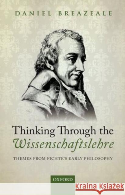 Thinking Through the Wissenschaftslehre: Themes from Fichte's Early Philosophy Breazeale, Daniel 9780199233632