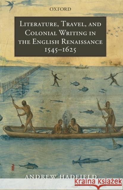 Literature, Travel, and Colonial Writing in the English Renaissance, 1545-1625 Andrew Hadfield 9780199233656