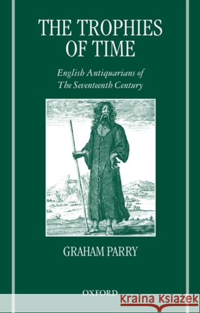 The Trophies of Time: English Antiquarians of the Seventeenth Century Parry, Graham 9780199234271 Oxford University Press, USA