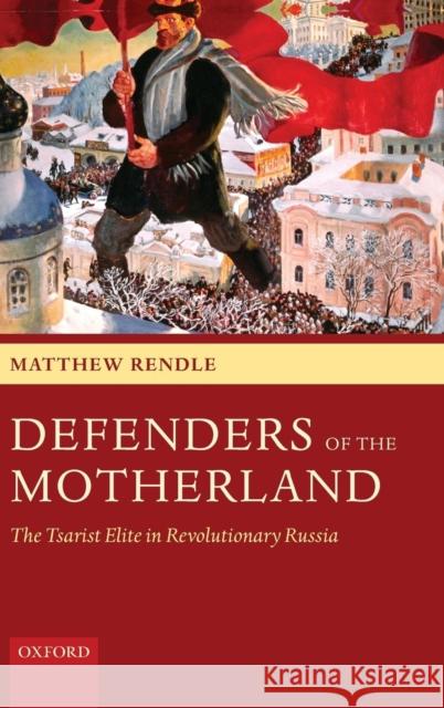 Defenders of the Motherland: The Tsarist Elite in Revolutionary Russia Rendle, Matthew 9780199236251 Oxford University Press, USA