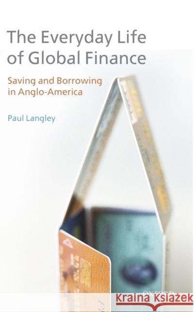 Everyday Life of Global Finance: Saving and Borrowing in Anglo-America Langley, Paul 9780199236596