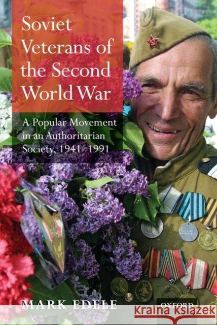 Soviet Veterans of the Second World War: A Popular Movement in an Authoritarian Society, 1941-1991 Edele, Mark 9780199237562 Oxford University Press, USA